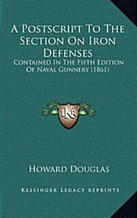 A PostScript to the Section on Iron Defenses: Contained in the Fifth Edition of Naval Gunnery (1861) (Hardcover)