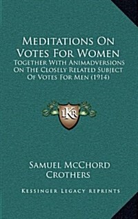 Meditations on Votes for Women: Together with Animadversions on the Closely Related Subject of Votes for Men (1914) (Hardcover)