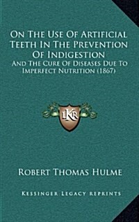 On the Use of Artificial Teeth in the Prevention of Indigestion: And the Cure of Diseases Due to Imperfect Nutrition (1867) (Hardcover)