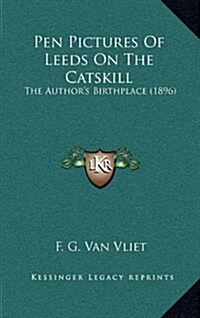 Pen Pictures of Leeds on the Catskill: The Authors Birthplace (1896) (Hardcover)