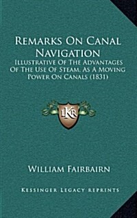 Remarks on Canal Navigation: Illustrative of the Advantages of the Use of Steam, as a Moving Power on Canals (1831) (Hardcover)