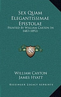 Sex Quam Elegantissimae Epistolae: Printed by William Caxton in 1483 (1892) (Hardcover)