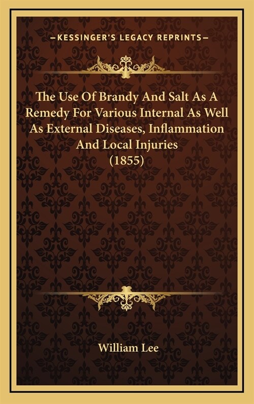 The Use of Brandy and Salt as a Remedy for Various Internal as Well as External Diseases, Inflammation and Local Injuries (1855) (Hardcover)