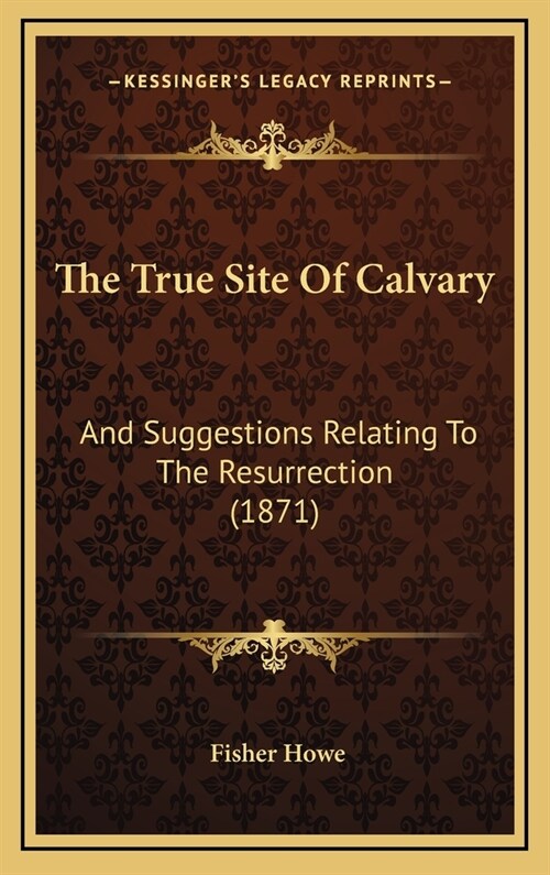 The True Site of Calvary: And Suggestions Relating to the Resurrection (1871) (Hardcover)