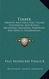 Timber: Growth and Structure; Felling Converting, and Buying; Measuring; Seasoning; Properties and Defects; Preservation; Vari (Hardcover)