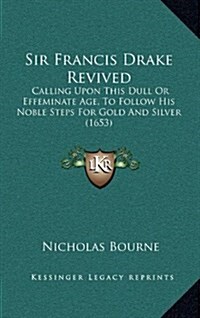 Sir Francis Drake Revived: Calling Upon This Dull or Effeminate Age, to Follow His Noble Steps for Gold and Silver (1653) (Hardcover)