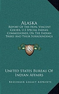 Alaska: Report of the Hon. Vincent Colyer, U.S Special Indian Commissioner, on the Indian Tribes and Their Surroundings in Ala (Hardcover)