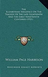 The Elizabethan Influence on the Tragedy of the Late Eighteenth and the Early Nineteenth Centuries (1921) (Hardcover)