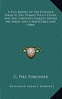 A Full Report of the Evidence Taken at the Thames Police Court, and the Coroners Inquest, Before Mr. Baker, and a Respectable Jury (1844) (Hardcover)