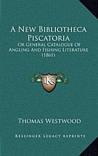 A New Bibliotheca Piscatoria: Or General Catalogue of Angling and Fishing Literature (1861) (Hardcover)