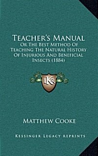 Teachers Manual: Or the Best Method of Teaching the Natural History of Injurious and Beneficial Insects (1884) (Hardcover)