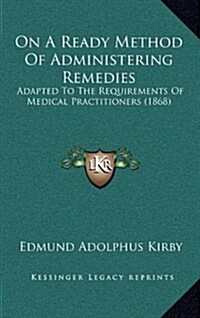 On a Ready Method of Administering Remedies: Adapted to the Requirements of Medical Practitioners (1868) (Hardcover)