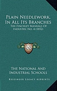 Plain Needlework, in All Its Branches: The Finchley Manuals of Industry, No. 4 (1852) (Hardcover)
