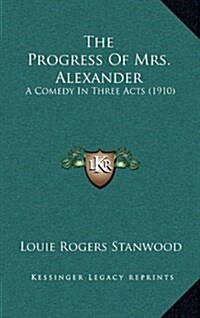 The Progress of Mrs. Alexander: A Comedy in Three Acts (1910) (Hardcover)