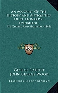 An Account of the History and Antiquities of St. Leonards, Edinburgh: Its Chapel and Hospital (1865) (Hardcover)
