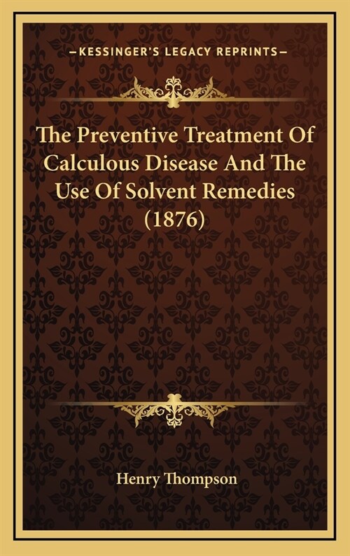 The Preventive Treatment of Calculous Disease and the Use of Solvent Remedies (1876) (Hardcover)