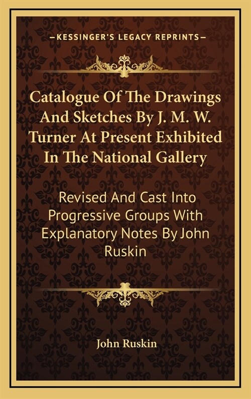 Catalogue of the Drawings and Sketches by J. M. W. Turner at Present Exhibited in the National Gallery: Revised and Cast Into Progressive Groups with (Hardcover)
