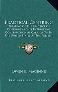 Practical Centring: Treating of the Practice of Centring Arches in Building Construction as Carried on in the United States at the Present (Hardcover)