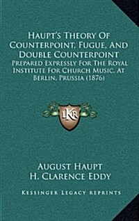 Haupts Theory of Counterpoint, Fugue, and Double Counterpoint: Prepared Expressly for the Royal Institute for Church Music, at Berlin, Prussia (1876) (Hardcover)