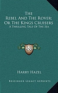 The Rebel and the Rover; Or the Kings Cruisers: A Thrilling Tale of the Sea (Hardcover)