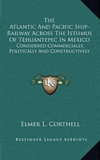 The Atlantic and Pacific Ship-Railway Across the Isthmus of Tehuantepec in Mexico: Considered Commercially, Politically and Constructively (Hardcover)