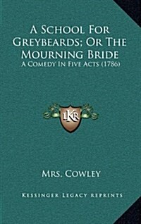 A School for Greybeards; Or the Mourning Bride: A Comedy in Five Acts (1786) (Hardcover)