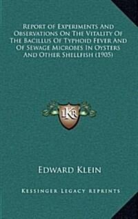 Report of Experiments and Observations on the Vitality of the Bacillus of Typhoid Fever and of Sewage Microbes in Oysters and Other Shellfish (1905) (Hardcover)