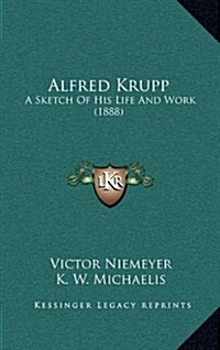 Alfred Krupp: A Sketch of His Life and Work (1888) (Hardcover)