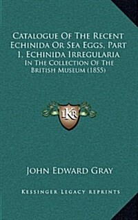 Catalogue of the Recent Echinida or Sea Eggs, Part 1, Echinida Irregularia: In the Collection of the British Museum (1855) (Hardcover)