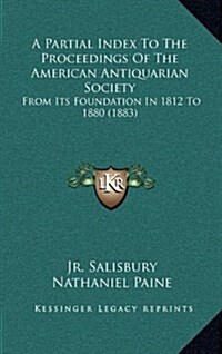 A Partial Index to the Proceedings of the American Antiquarian Society: From Its Foundation in 1812 to 1880 (1883) (Hardcover)