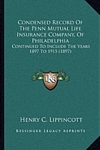 Condensed Record of the Penn Mutual Life Insurance Company, of Philadelphia: Continued to Include the Years 1897 to 1915 (1897) (Hardcover)