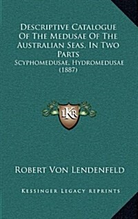 Descriptive Catalogue of the Medusae of the Australian Seas, in Two Parts: Scyphomedusae, Hydromedusae (1887) (Hardcover)