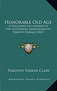Honorable Old Age: A Discourse Occasioned by the Centennial Anniversary of Timothy Farrar (1847) (Hardcover)