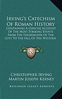Irvings Catechism of Roman History: Containing a Concise Account of the Most Striking Events from the Foundation of the City to the Fall of the Weste (Hardcover)