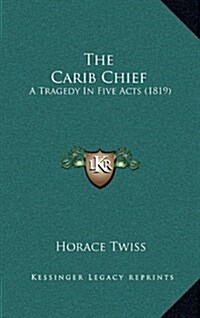 The Carib Chief: A Tragedy in Five Acts (1819) (Hardcover)