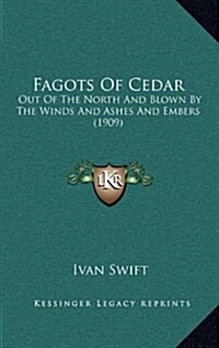 Fagots of Cedar: Out of the North and Blown by the Winds and Ashes and Embers (1909) (Hardcover)