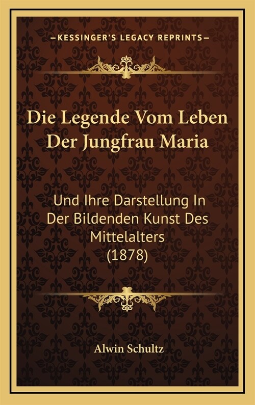Die Legende Vom Leben Der Jungfrau Maria: Und Ihre Darstellung in Der Bildenden Kunst Des Mittelalters (1878) (Hardcover)