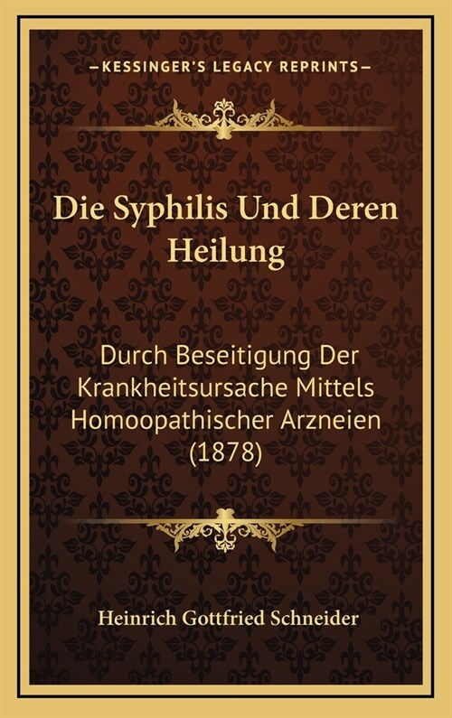 Die Syphilis Und Deren Heilung: Durch Beseitigung Der Krankheitsursache Mittels Homoopathischer Arzneien (1878) (Hardcover)