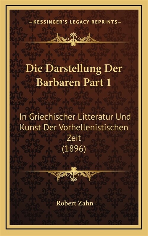 Die Darstellung Der Barbaren Part 1: In Griechischer Litteratur Und Kunst Der Vorhellenistischen Zeit (1896) (Hardcover)