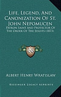 Life, Legend, and Canonization of St. John Nepomucen: Patron Saint and Protector of the Order of the Jesuits (1873) (Hardcover)