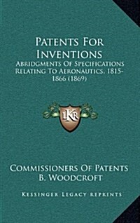 Patents for Inventions: Abridgments of Specifications Relating to Aeronautics, 1815-1866 (1869) (Hardcover)