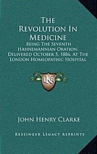 The Revolution in Medicine: Being the Seventh Hahnemannian Oration, Delivered October 5, 1886, at the London Homeopathic Hospital (1886) (Hardcover)