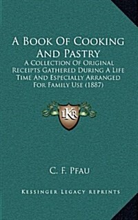 A Book of Cooking and Pastry: A Collection of Original Receipts Gathered During a Life Time and Especially Arranged for Family Use (1887) (Hardcover)
