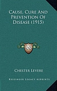 Cause, Cure and Prevention of Disease (1915) (Hardcover)