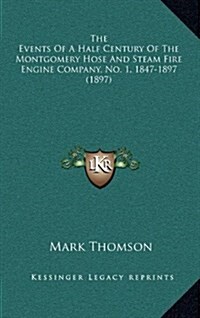 The Events of a Half Century of the Montgomery Hose and Steam Fire Engine Company, No. 1, 1847-1897 (1897) (Hardcover)