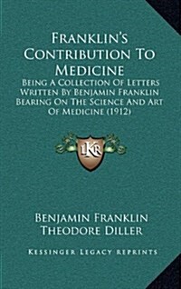 Franklins Contribution to Medicine: Being a Collection of Letters Written by Benjamin Franklin Bearing on the Science and Art of Medicine (1912) (Hardcover)