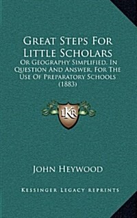 Great Steps for Little Scholars: Or Geography Simplified, in Question and Answer, for the Use of Preparatory Schools (1883) (Hardcover)