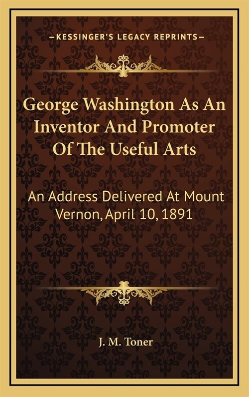 George Washington as an Inventor and Promoter of the Useful Arts: An Address Delivered at Mount Vernon, April 10, 1891 (Hardcover)