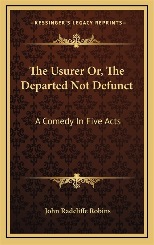 The Usurer Or, the Departed Not Defunct: A Comedy in Five Acts (Hardcover)