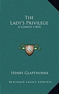The Ladys Privilege: A Comedy (1825) (Hardcover)